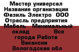 Мастер-универсал › Название организации ­ Фазиль Электро, ООО › Отрасль предприятия ­ Мебель › Минимальный оклад ­ 30 000 - Все города Работа » Вакансии   . Вологодская обл.,Череповец г.